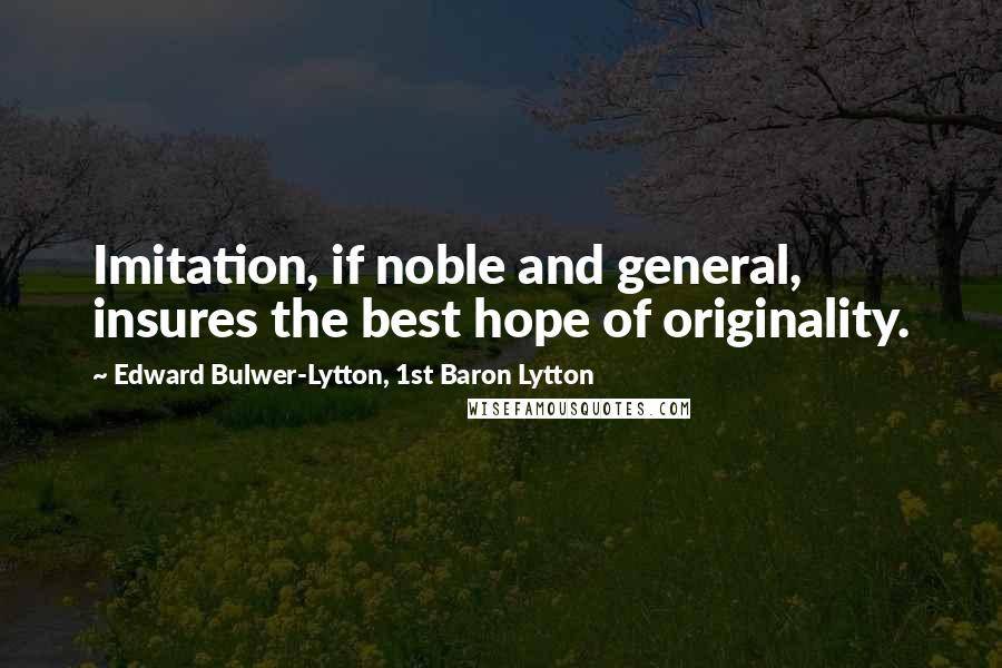 Edward Bulwer-Lytton, 1st Baron Lytton Quotes: Imitation, if noble and general, insures the best hope of originality.