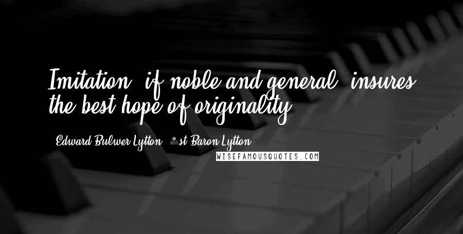 Edward Bulwer-Lytton, 1st Baron Lytton Quotes: Imitation, if noble and general, insures the best hope of originality.