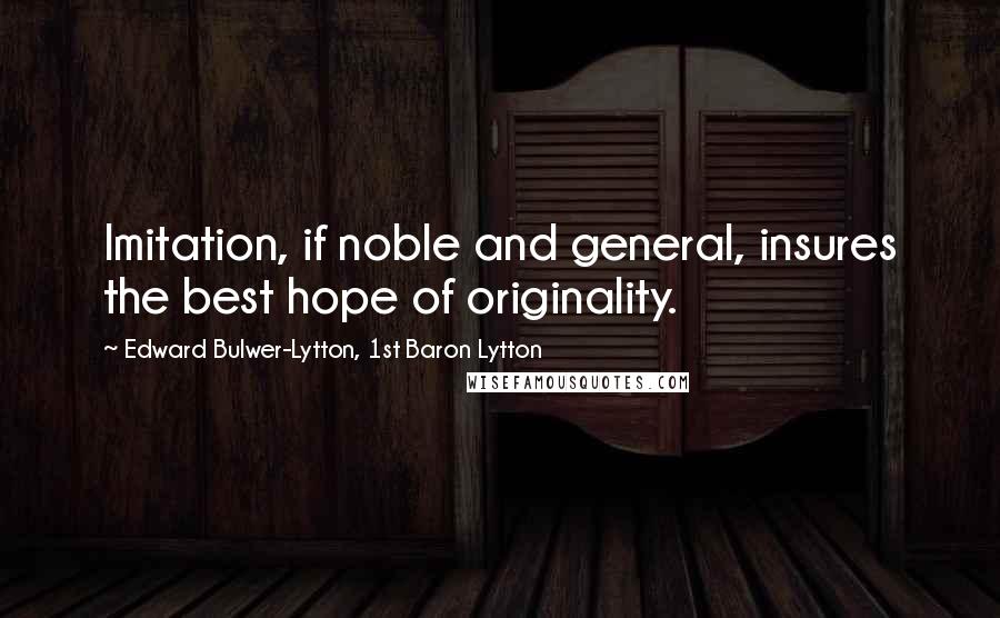 Edward Bulwer-Lytton, 1st Baron Lytton Quotes: Imitation, if noble and general, insures the best hope of originality.