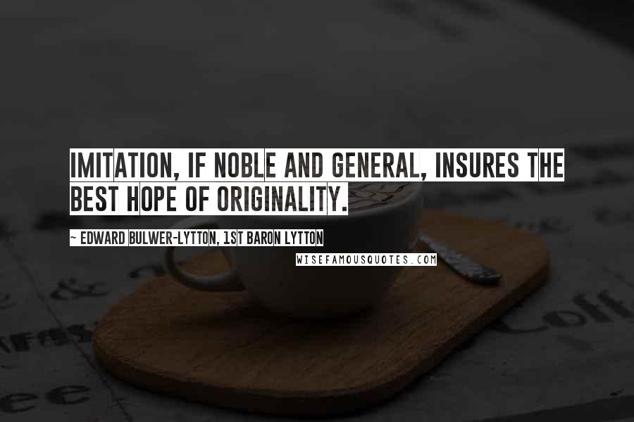 Edward Bulwer-Lytton, 1st Baron Lytton Quotes: Imitation, if noble and general, insures the best hope of originality.