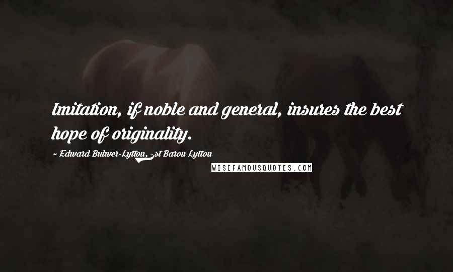 Edward Bulwer-Lytton, 1st Baron Lytton Quotes: Imitation, if noble and general, insures the best hope of originality.