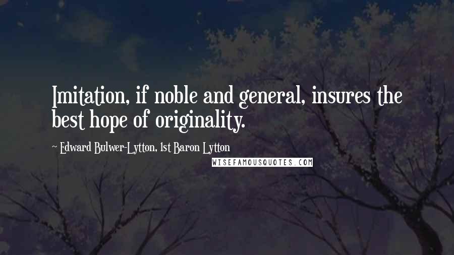 Edward Bulwer-Lytton, 1st Baron Lytton Quotes: Imitation, if noble and general, insures the best hope of originality.