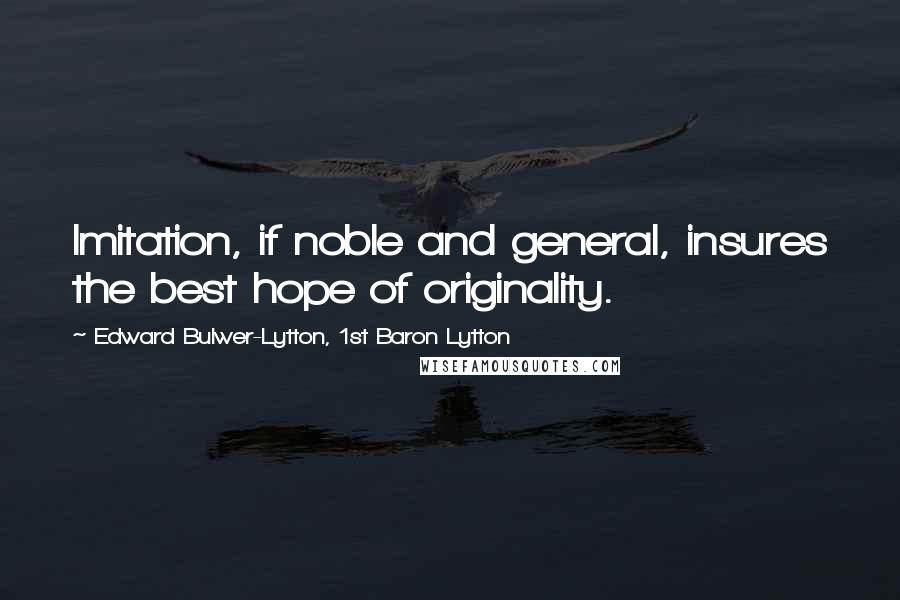 Edward Bulwer-Lytton, 1st Baron Lytton Quotes: Imitation, if noble and general, insures the best hope of originality.