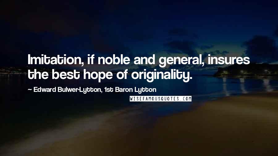 Edward Bulwer-Lytton, 1st Baron Lytton Quotes: Imitation, if noble and general, insures the best hope of originality.