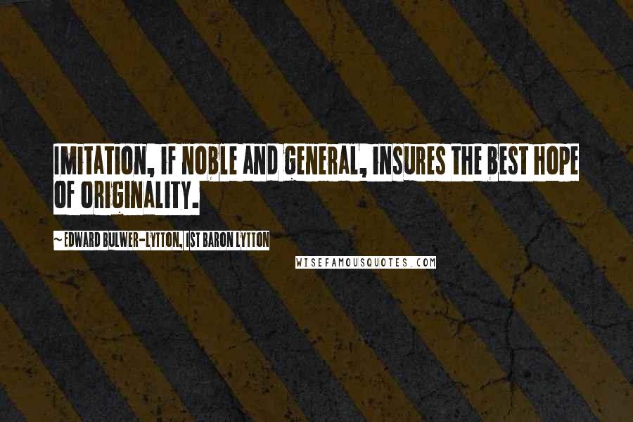 Edward Bulwer-Lytton, 1st Baron Lytton Quotes: Imitation, if noble and general, insures the best hope of originality.