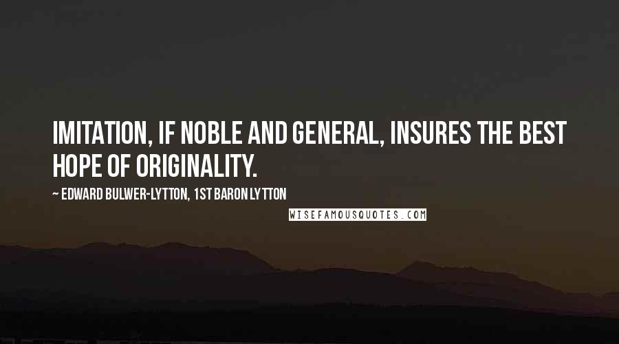 Edward Bulwer-Lytton, 1st Baron Lytton Quotes: Imitation, if noble and general, insures the best hope of originality.