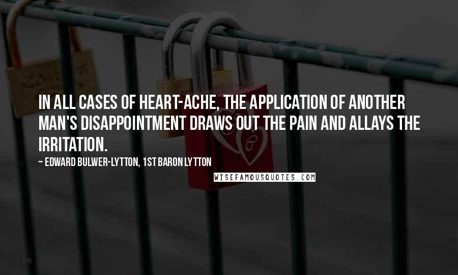Edward Bulwer-Lytton, 1st Baron Lytton Quotes: In all cases of heart-ache, the application of another man's disappointment draws out the pain and allays the irritation.