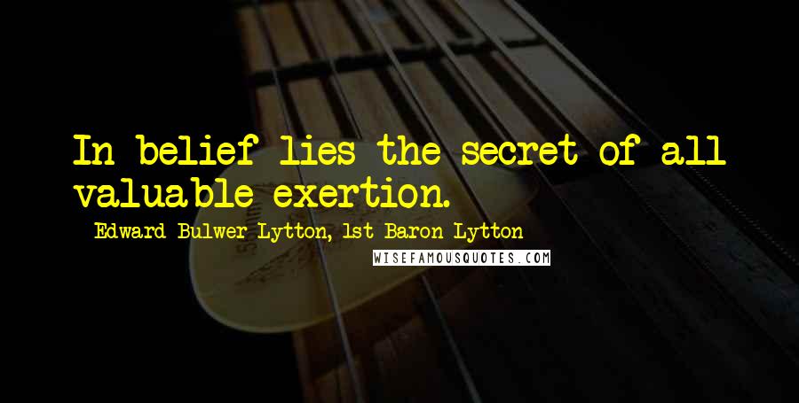 Edward Bulwer-Lytton, 1st Baron Lytton Quotes: In belief lies the secret of all valuable exertion.