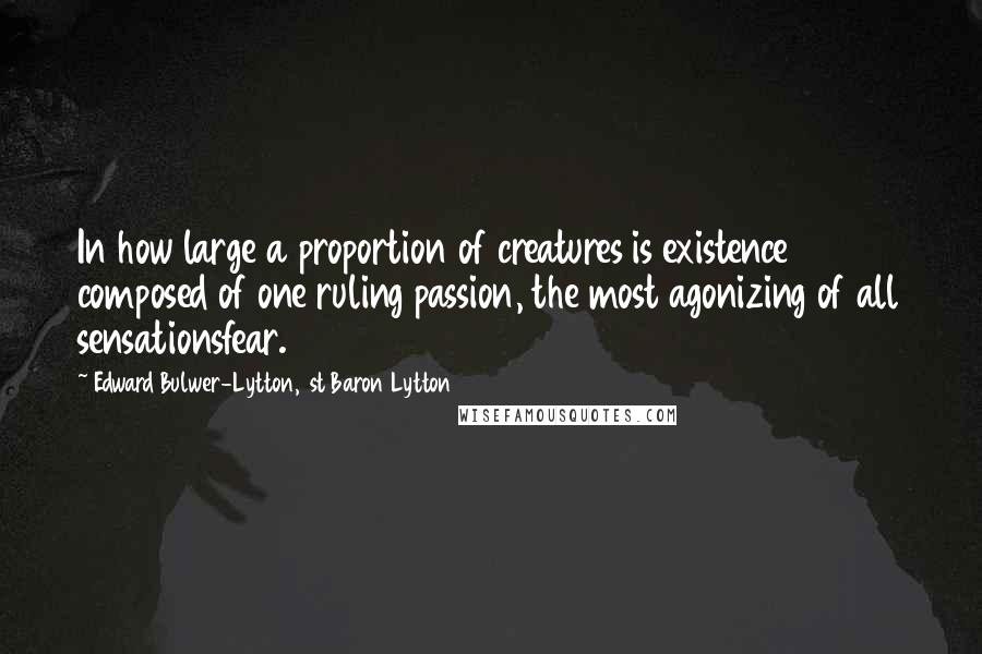 Edward Bulwer-Lytton, 1st Baron Lytton Quotes: In how large a proportion of creatures is existence composed of one ruling passion, the most agonizing of all sensationsfear.
