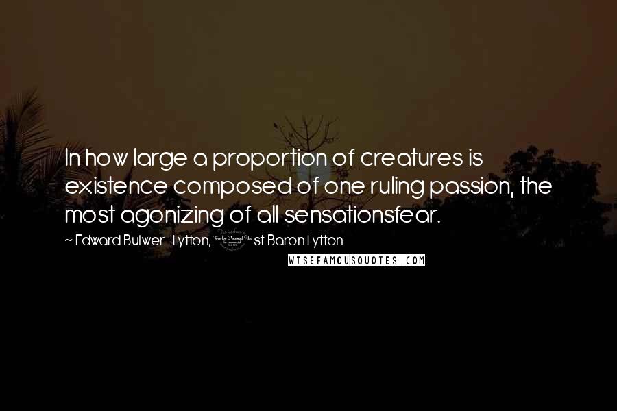 Edward Bulwer-Lytton, 1st Baron Lytton Quotes: In how large a proportion of creatures is existence composed of one ruling passion, the most agonizing of all sensationsfear.