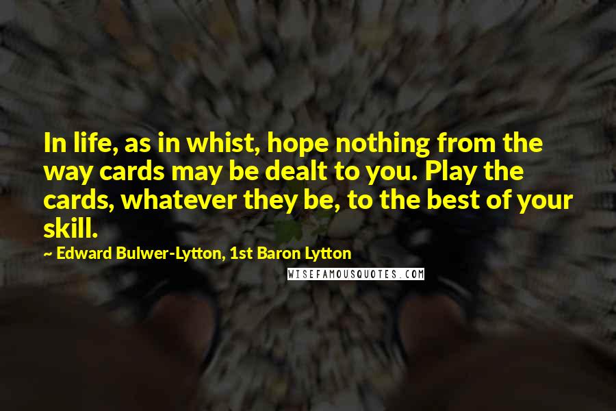 Edward Bulwer-Lytton, 1st Baron Lytton Quotes: In life, as in whist, hope nothing from the way cards may be dealt to you. Play the cards, whatever they be, to the best of your skill.
