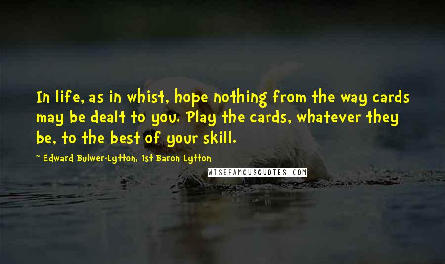 Edward Bulwer-Lytton, 1st Baron Lytton Quotes: In life, as in whist, hope nothing from the way cards may be dealt to you. Play the cards, whatever they be, to the best of your skill.