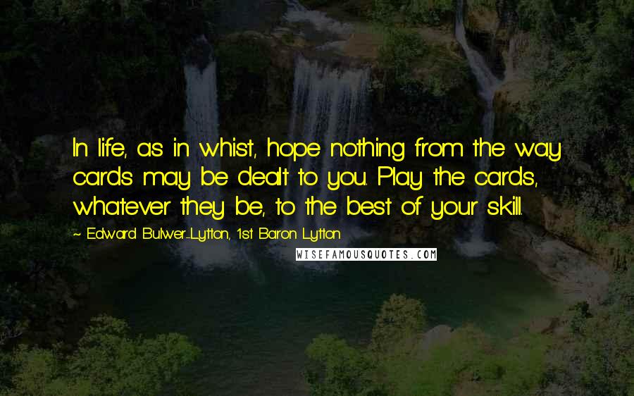 Edward Bulwer-Lytton, 1st Baron Lytton Quotes: In life, as in whist, hope nothing from the way cards may be dealt to you. Play the cards, whatever they be, to the best of your skill.