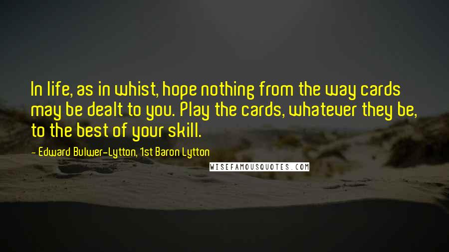 Edward Bulwer-Lytton, 1st Baron Lytton Quotes: In life, as in whist, hope nothing from the way cards may be dealt to you. Play the cards, whatever they be, to the best of your skill.