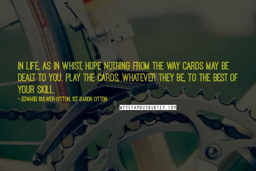 Edward Bulwer-Lytton, 1st Baron Lytton Quotes: In life, as in whist, hope nothing from the way cards may be dealt to you. Play the cards, whatever they be, to the best of your skill.