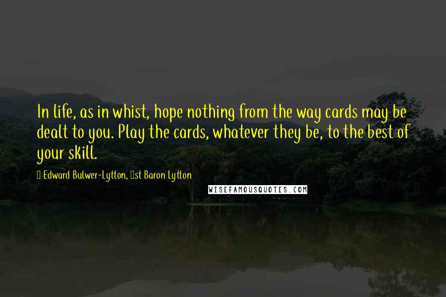 Edward Bulwer-Lytton, 1st Baron Lytton Quotes: In life, as in whist, hope nothing from the way cards may be dealt to you. Play the cards, whatever they be, to the best of your skill.