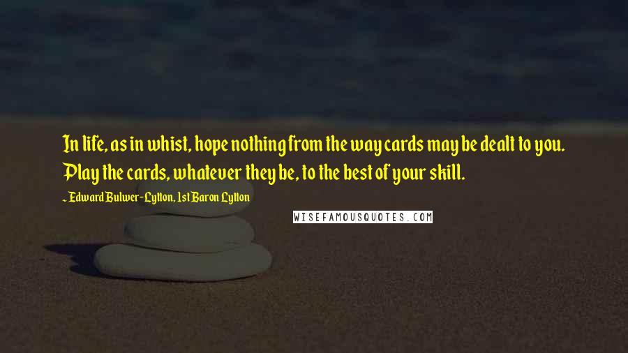 Edward Bulwer-Lytton, 1st Baron Lytton Quotes: In life, as in whist, hope nothing from the way cards may be dealt to you. Play the cards, whatever they be, to the best of your skill.