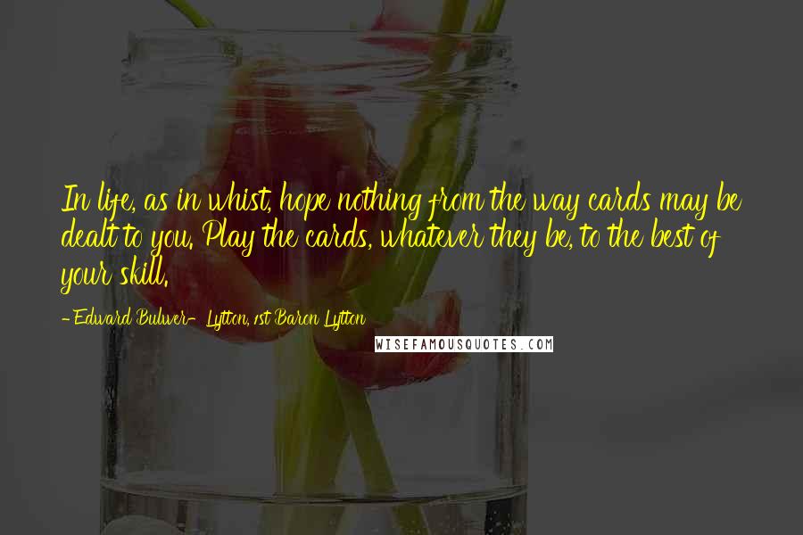 Edward Bulwer-Lytton, 1st Baron Lytton Quotes: In life, as in whist, hope nothing from the way cards may be dealt to you. Play the cards, whatever they be, to the best of your skill.