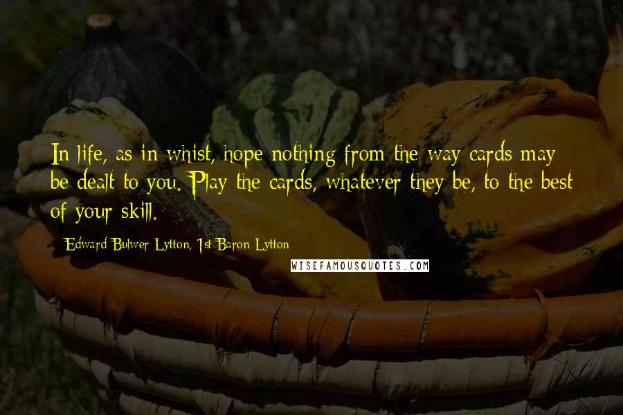 Edward Bulwer-Lytton, 1st Baron Lytton Quotes: In life, as in whist, hope nothing from the way cards may be dealt to you. Play the cards, whatever they be, to the best of your skill.