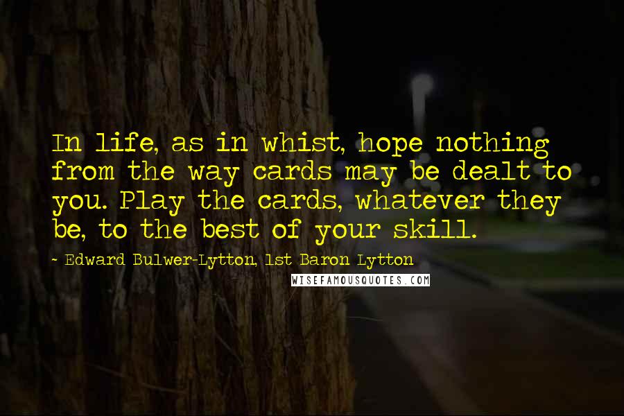 Edward Bulwer-Lytton, 1st Baron Lytton Quotes: In life, as in whist, hope nothing from the way cards may be dealt to you. Play the cards, whatever they be, to the best of your skill.