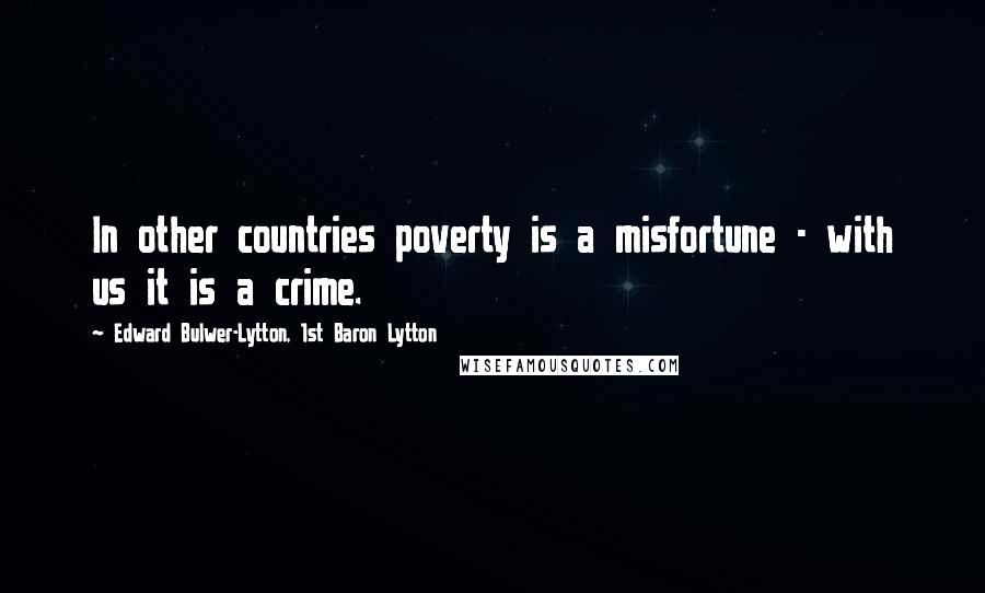 Edward Bulwer-Lytton, 1st Baron Lytton Quotes: In other countries poverty is a misfortune - with us it is a crime.