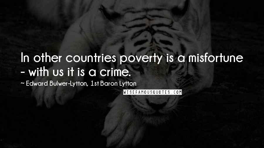 Edward Bulwer-Lytton, 1st Baron Lytton Quotes: In other countries poverty is a misfortune - with us it is a crime.