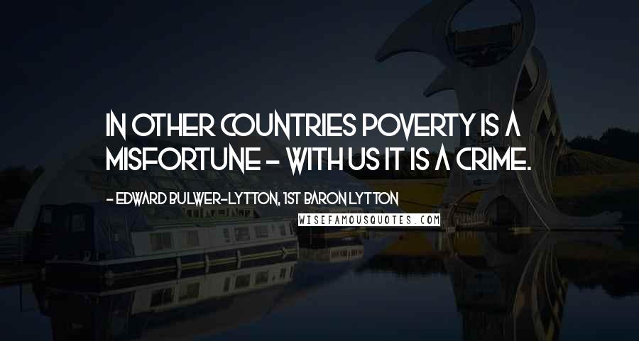 Edward Bulwer-Lytton, 1st Baron Lytton Quotes: In other countries poverty is a misfortune - with us it is a crime.