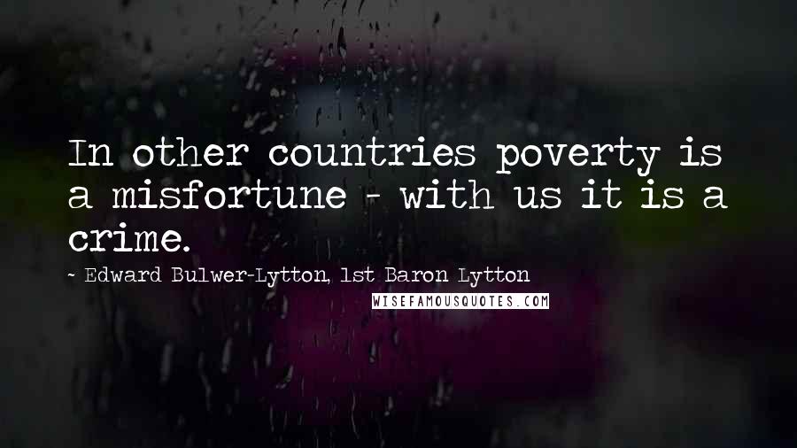 Edward Bulwer-Lytton, 1st Baron Lytton Quotes: In other countries poverty is a misfortune - with us it is a crime.