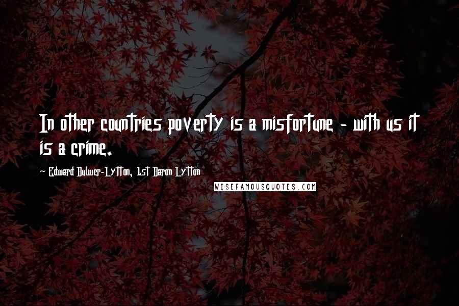 Edward Bulwer-Lytton, 1st Baron Lytton Quotes: In other countries poverty is a misfortune - with us it is a crime.