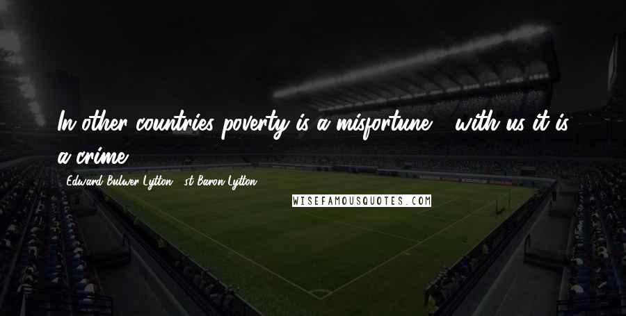 Edward Bulwer-Lytton, 1st Baron Lytton Quotes: In other countries poverty is a misfortune - with us it is a crime.