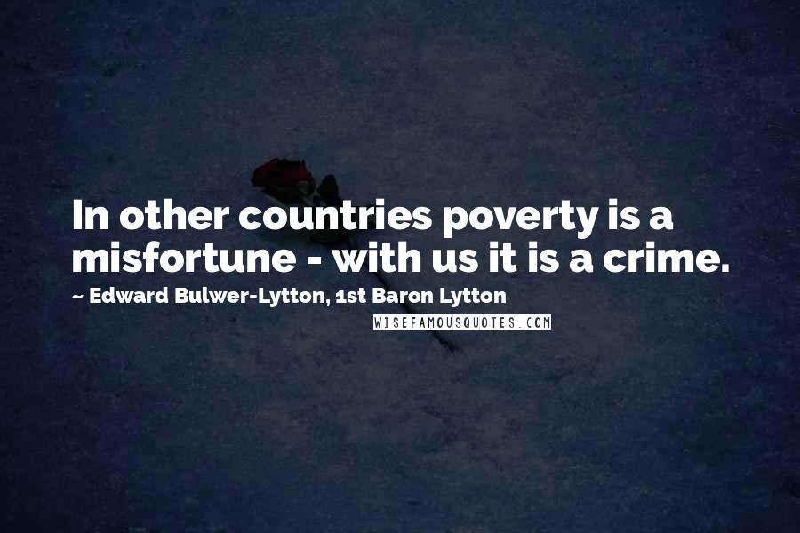 Edward Bulwer-Lytton, 1st Baron Lytton Quotes: In other countries poverty is a misfortune - with us it is a crime.