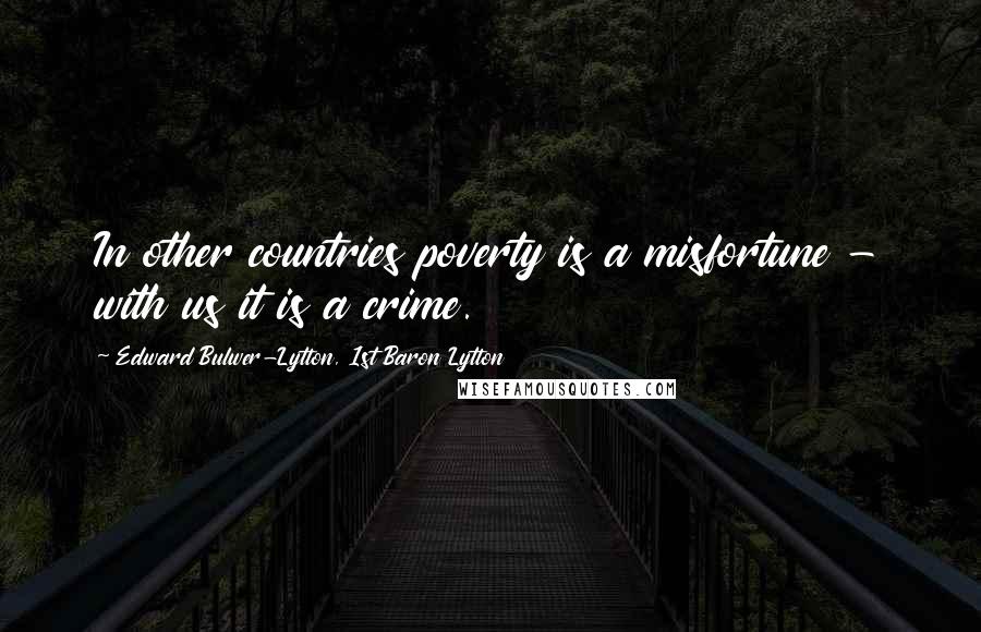 Edward Bulwer-Lytton, 1st Baron Lytton Quotes: In other countries poverty is a misfortune - with us it is a crime.