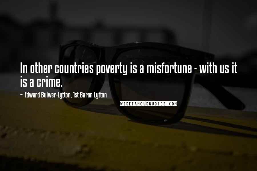 Edward Bulwer-Lytton, 1st Baron Lytton Quotes: In other countries poverty is a misfortune - with us it is a crime.