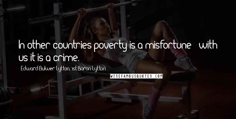 Edward Bulwer-Lytton, 1st Baron Lytton Quotes: In other countries poverty is a misfortune - with us it is a crime.