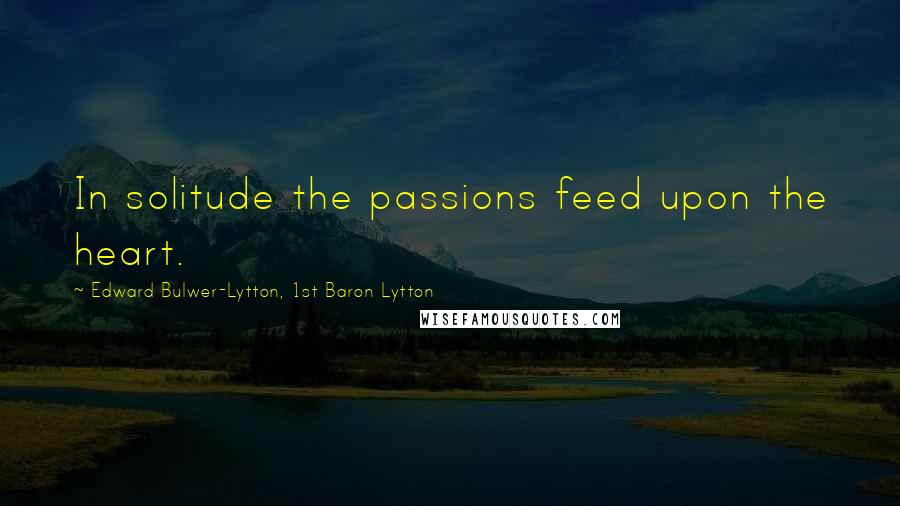 Edward Bulwer-Lytton, 1st Baron Lytton Quotes: In solitude the passions feed upon the heart.