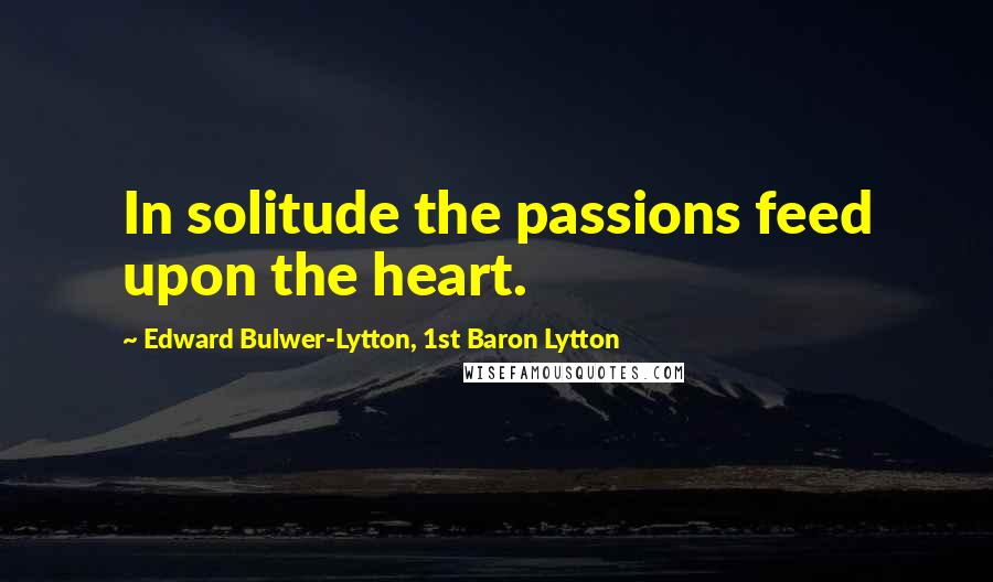 Edward Bulwer-Lytton, 1st Baron Lytton Quotes: In solitude the passions feed upon the heart.