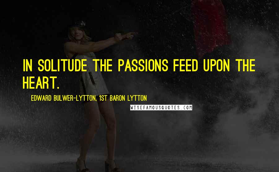 Edward Bulwer-Lytton, 1st Baron Lytton Quotes: In solitude the passions feed upon the heart.