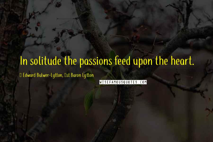 Edward Bulwer-Lytton, 1st Baron Lytton Quotes: In solitude the passions feed upon the heart.