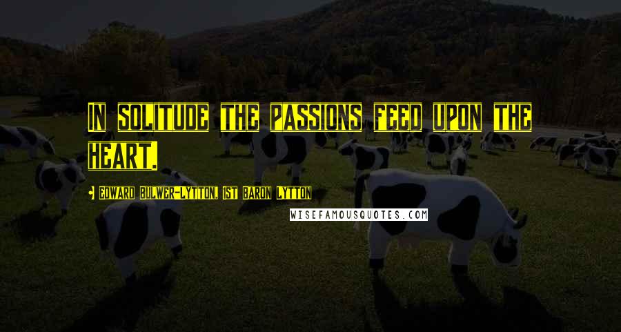 Edward Bulwer-Lytton, 1st Baron Lytton Quotes: In solitude the passions feed upon the heart.