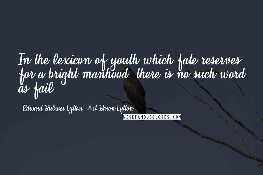 Edward Bulwer-Lytton, 1st Baron Lytton Quotes: In the lexicon of youth which fate reserves for a bright manhood, there is no such word as fail.