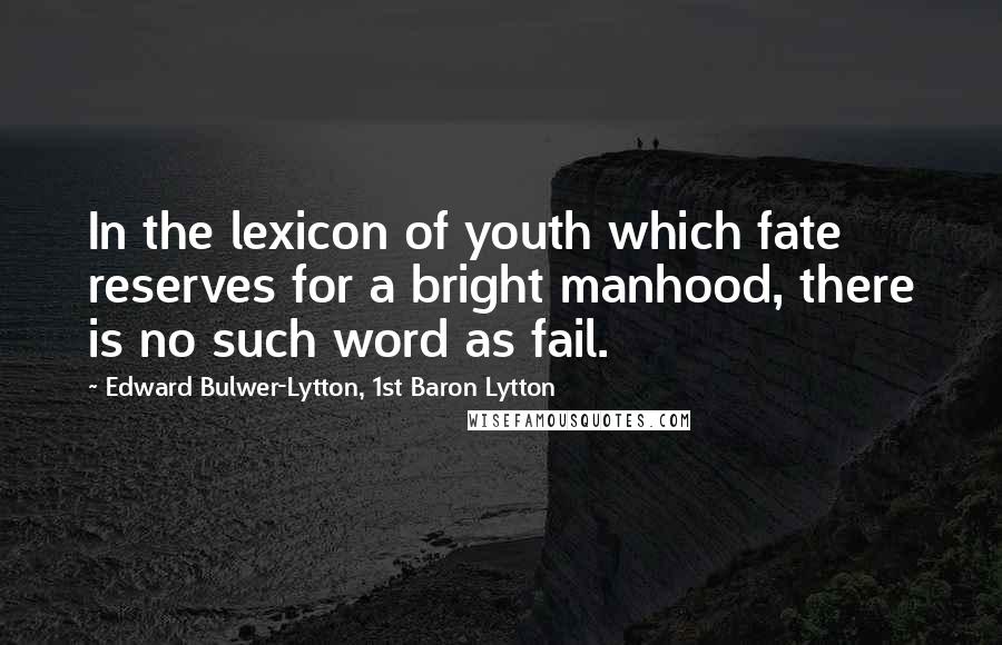 Edward Bulwer-Lytton, 1st Baron Lytton Quotes: In the lexicon of youth which fate reserves for a bright manhood, there is no such word as fail.