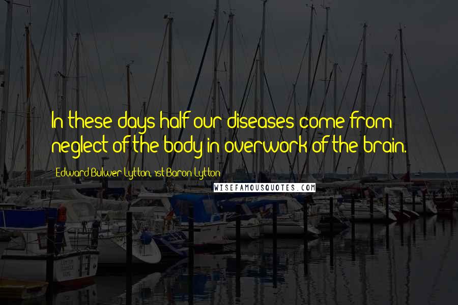 Edward Bulwer-Lytton, 1st Baron Lytton Quotes: In these days half our diseases come from neglect of the body in overwork of the brain.