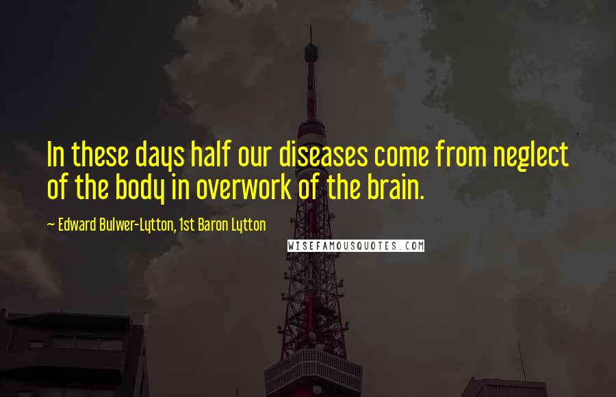 Edward Bulwer-Lytton, 1st Baron Lytton Quotes: In these days half our diseases come from neglect of the body in overwork of the brain.
