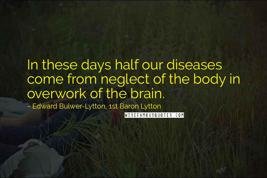 Edward Bulwer-Lytton, 1st Baron Lytton Quotes: In these days half our diseases come from neglect of the body in overwork of the brain.