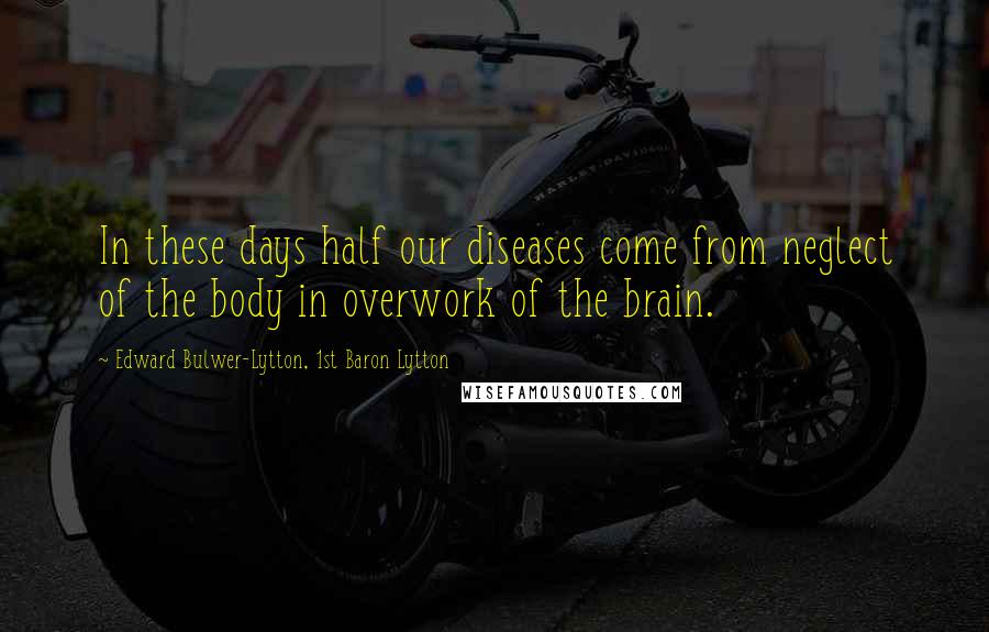 Edward Bulwer-Lytton, 1st Baron Lytton Quotes: In these days half our diseases come from neglect of the body in overwork of the brain.