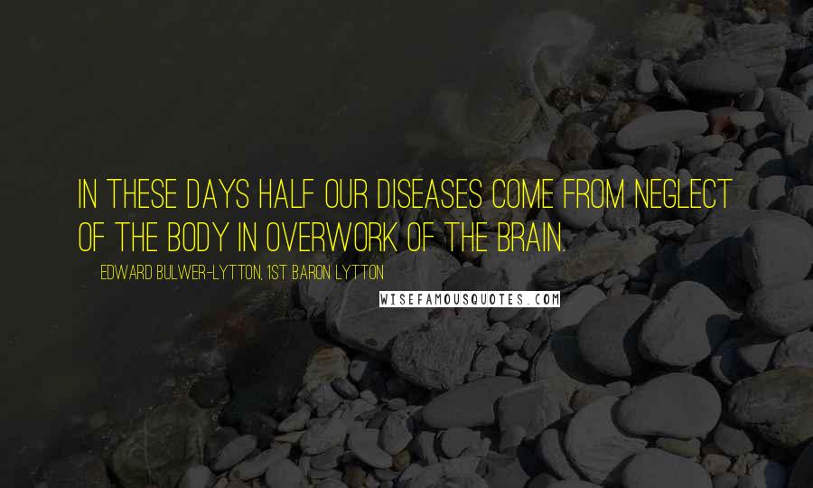 Edward Bulwer-Lytton, 1st Baron Lytton Quotes: In these days half our diseases come from neglect of the body in overwork of the brain.