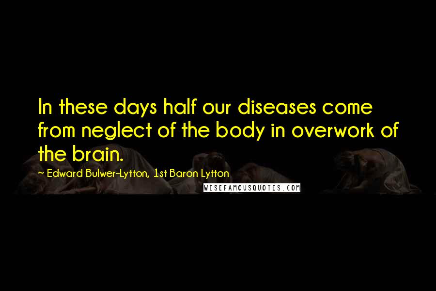 Edward Bulwer-Lytton, 1st Baron Lytton Quotes: In these days half our diseases come from neglect of the body in overwork of the brain.