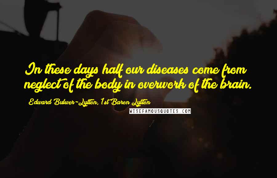 Edward Bulwer-Lytton, 1st Baron Lytton Quotes: In these days half our diseases come from neglect of the body in overwork of the brain.