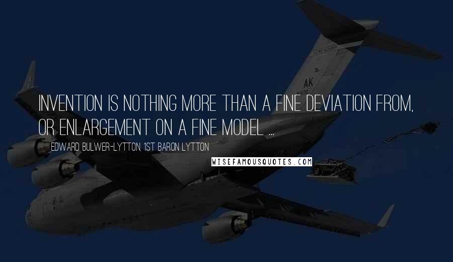 Edward Bulwer-Lytton, 1st Baron Lytton Quotes: Invention is nothing more than a fine deviation from, or enlargement on a fine model ...