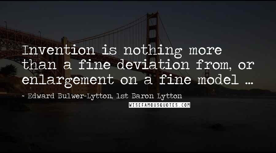 Edward Bulwer-Lytton, 1st Baron Lytton Quotes: Invention is nothing more than a fine deviation from, or enlargement on a fine model ...